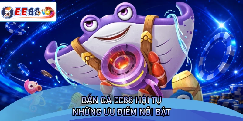Bắn cá EE88 hội tụ những ưu điểm nổi bật