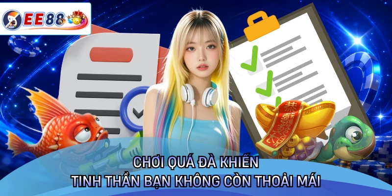 Chơi quá đà khiến tinh thần bạn không còn thoải mái