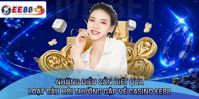 Những điều cần biết qua loạt câu hỏi thường gặp về casino EE88 